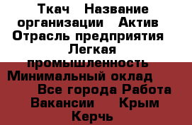 Ткач › Название организации ­ Актив › Отрасль предприятия ­ Легкая промышленность › Минимальный оклад ­ 35 000 - Все города Работа » Вакансии   . Крым,Керчь